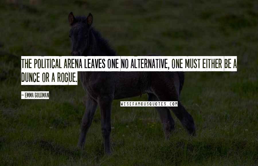 Emma Goldman Quotes: The political arena leaves one no alternative, one must either be a dunce or a rogue.