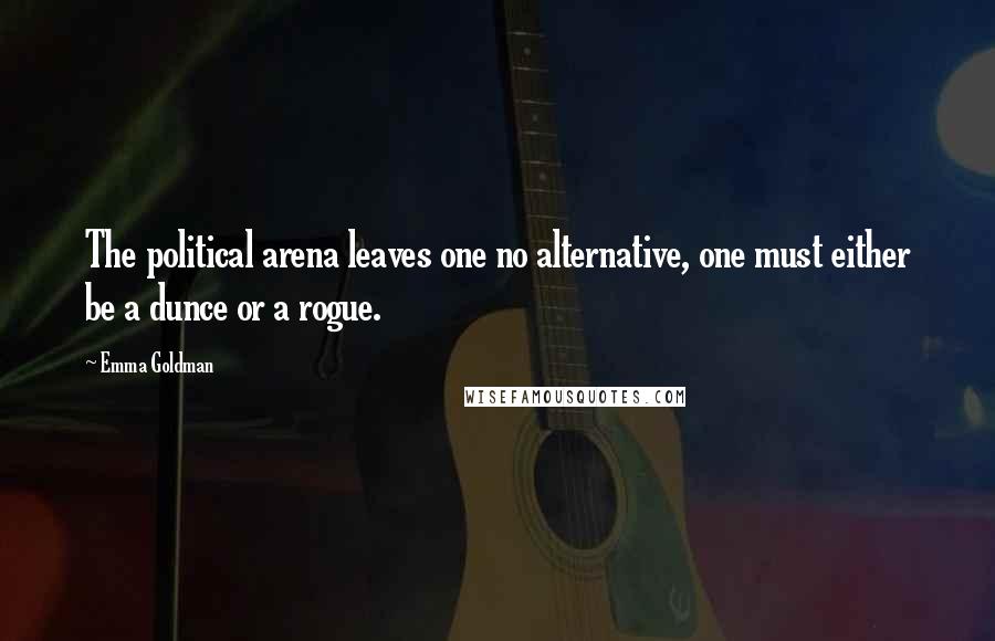 Emma Goldman Quotes: The political arena leaves one no alternative, one must either be a dunce or a rogue.
