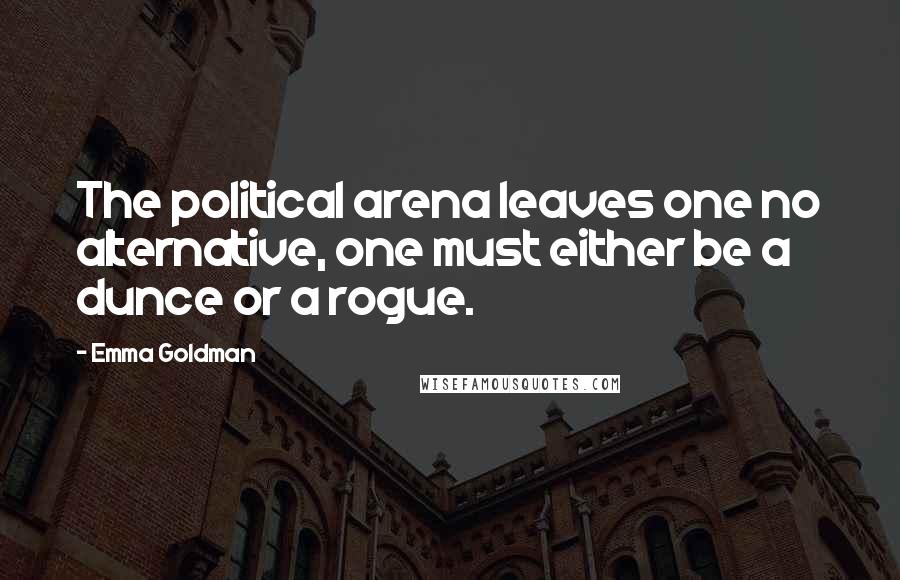Emma Goldman Quotes: The political arena leaves one no alternative, one must either be a dunce or a rogue.