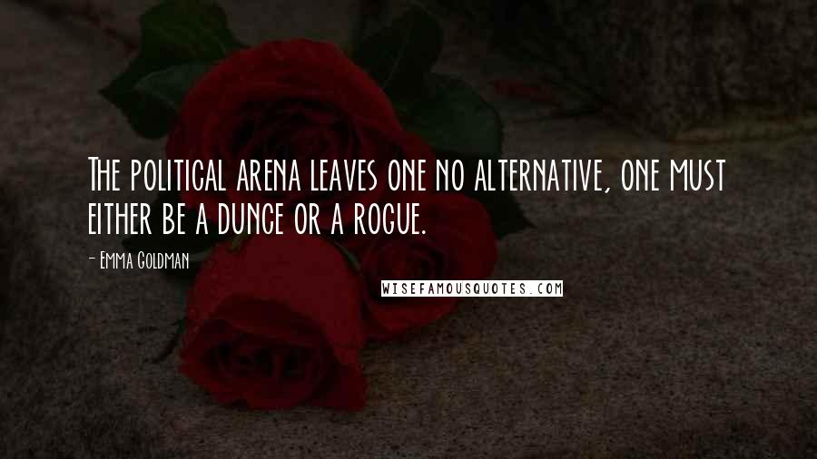 Emma Goldman Quotes: The political arena leaves one no alternative, one must either be a dunce or a rogue.