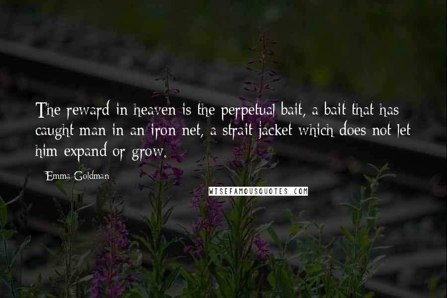 Emma Goldman Quotes: The reward in heaven is the perpetual bait, a bait that has caught man in an iron net, a strait-jacket which does not let him expand or grow.