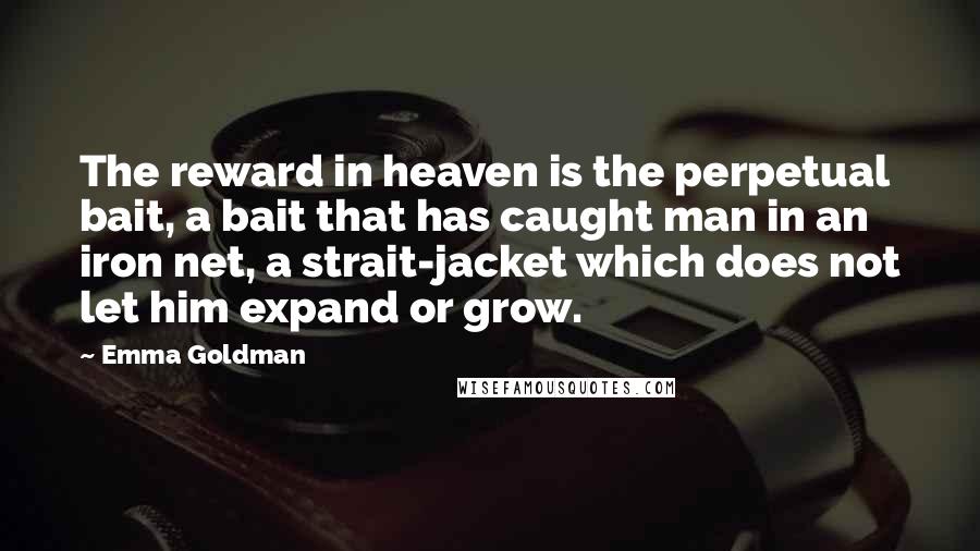 Emma Goldman Quotes: The reward in heaven is the perpetual bait, a bait that has caught man in an iron net, a strait-jacket which does not let him expand or grow.