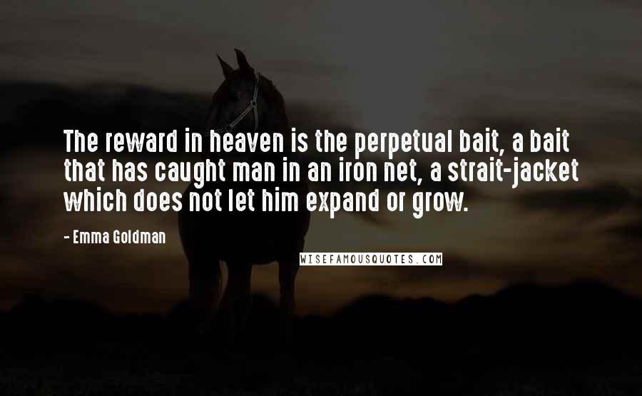 Emma Goldman Quotes: The reward in heaven is the perpetual bait, a bait that has caught man in an iron net, a strait-jacket which does not let him expand or grow.