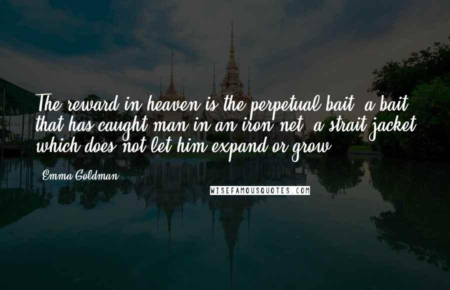 Emma Goldman Quotes: The reward in heaven is the perpetual bait, a bait that has caught man in an iron net, a strait-jacket which does not let him expand or grow.