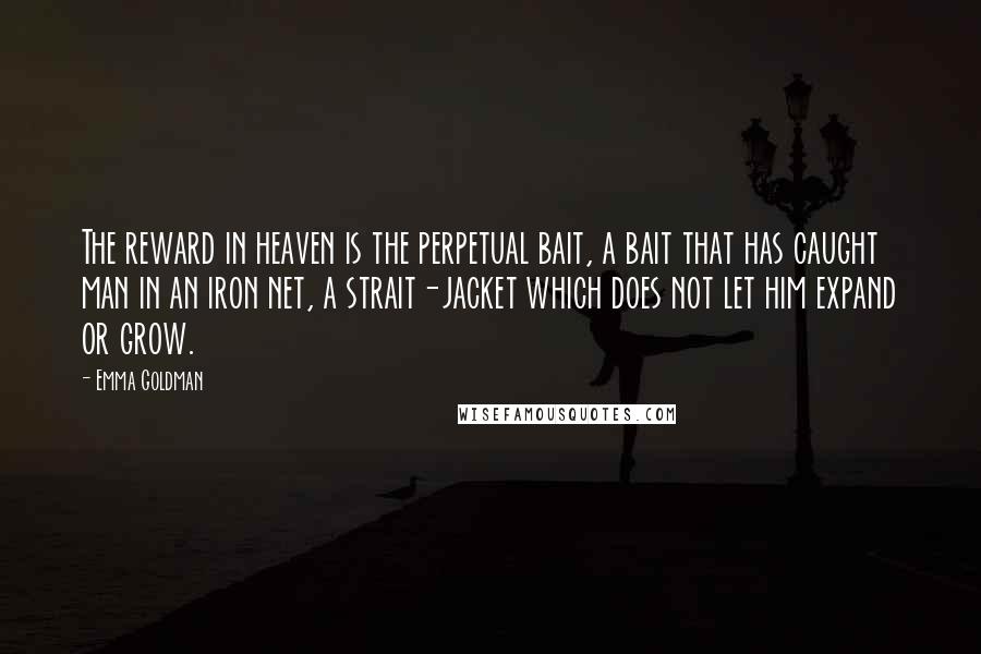 Emma Goldman Quotes: The reward in heaven is the perpetual bait, a bait that has caught man in an iron net, a strait-jacket which does not let him expand or grow.