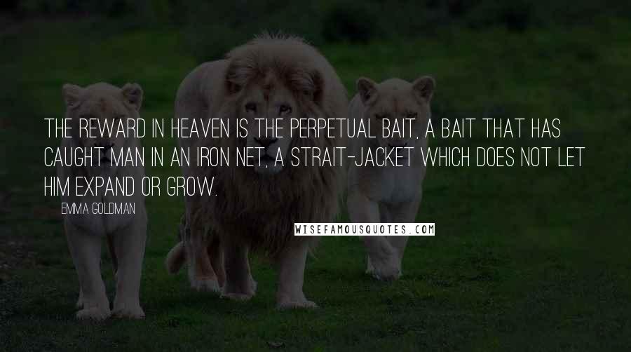 Emma Goldman Quotes: The reward in heaven is the perpetual bait, a bait that has caught man in an iron net, a strait-jacket which does not let him expand or grow.