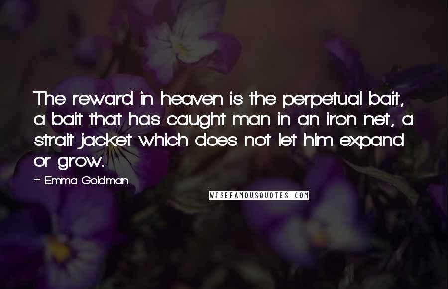 Emma Goldman Quotes: The reward in heaven is the perpetual bait, a bait that has caught man in an iron net, a strait-jacket which does not let him expand or grow.