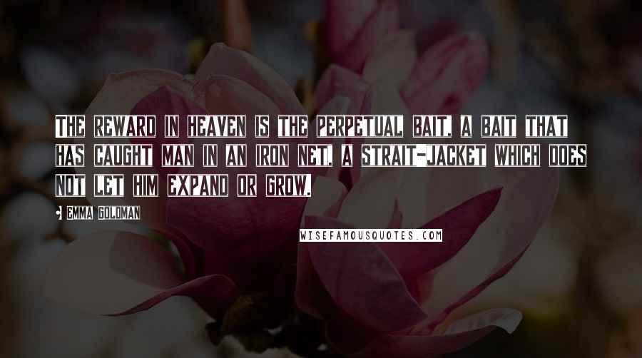 Emma Goldman Quotes: The reward in heaven is the perpetual bait, a bait that has caught man in an iron net, a strait-jacket which does not let him expand or grow.