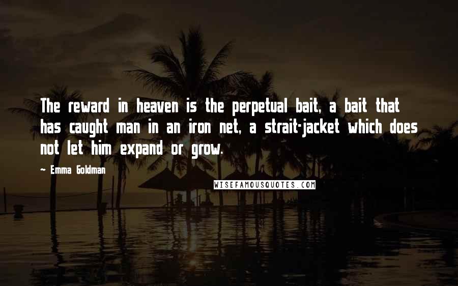 Emma Goldman Quotes: The reward in heaven is the perpetual bait, a bait that has caught man in an iron net, a strait-jacket which does not let him expand or grow.