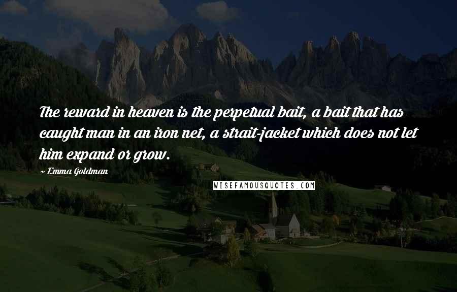Emma Goldman Quotes: The reward in heaven is the perpetual bait, a bait that has caught man in an iron net, a strait-jacket which does not let him expand or grow.
