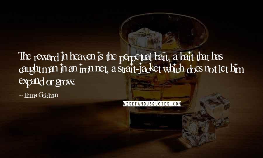 Emma Goldman Quotes: The reward in heaven is the perpetual bait, a bait that has caught man in an iron net, a strait-jacket which does not let him expand or grow.