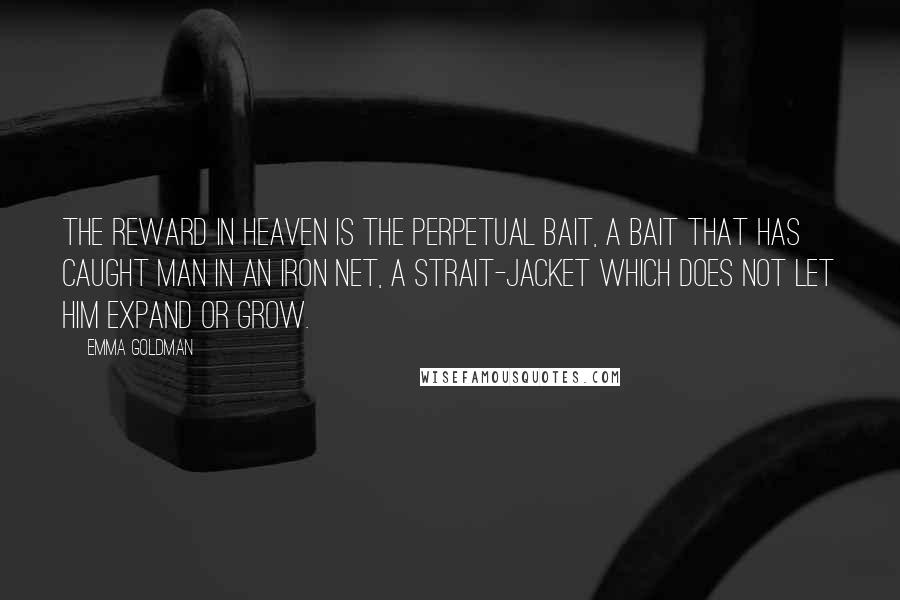 Emma Goldman Quotes: The reward in heaven is the perpetual bait, a bait that has caught man in an iron net, a strait-jacket which does not let him expand or grow.