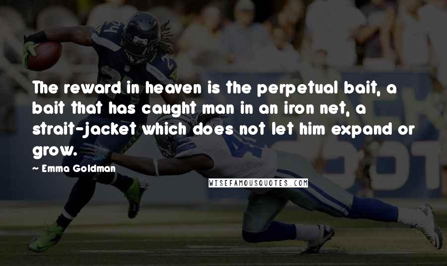 Emma Goldman Quotes: The reward in heaven is the perpetual bait, a bait that has caught man in an iron net, a strait-jacket which does not let him expand or grow.