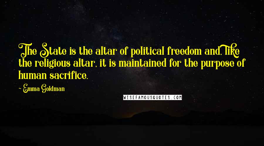 Emma Goldman Quotes: The State is the altar of political freedom and, like the religious altar, it is maintained for the purpose of human sacrifice.