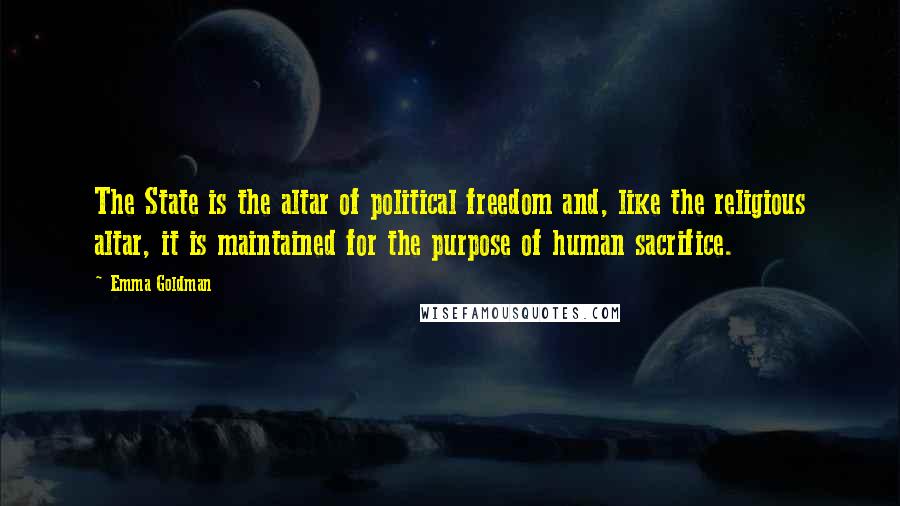 Emma Goldman Quotes: The State is the altar of political freedom and, like the religious altar, it is maintained for the purpose of human sacrifice.