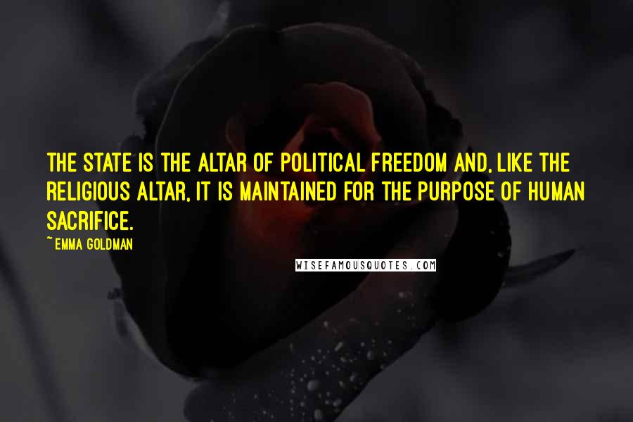 Emma Goldman Quotes: The State is the altar of political freedom and, like the religious altar, it is maintained for the purpose of human sacrifice.