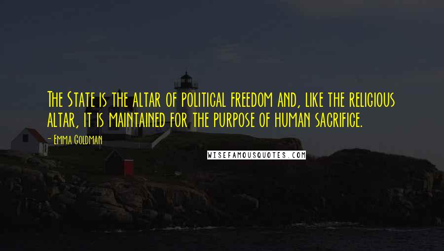 Emma Goldman Quotes: The State is the altar of political freedom and, like the religious altar, it is maintained for the purpose of human sacrifice.