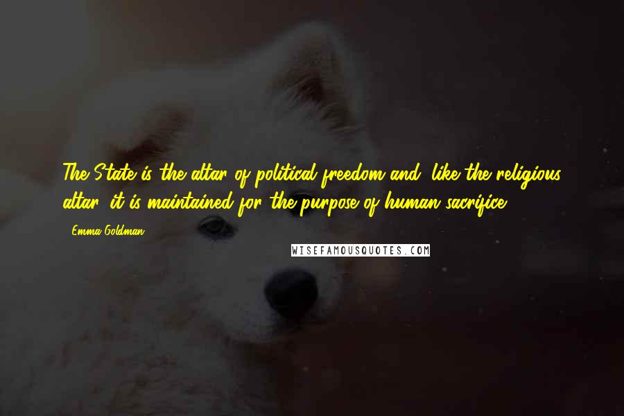Emma Goldman Quotes: The State is the altar of political freedom and, like the religious altar, it is maintained for the purpose of human sacrifice.