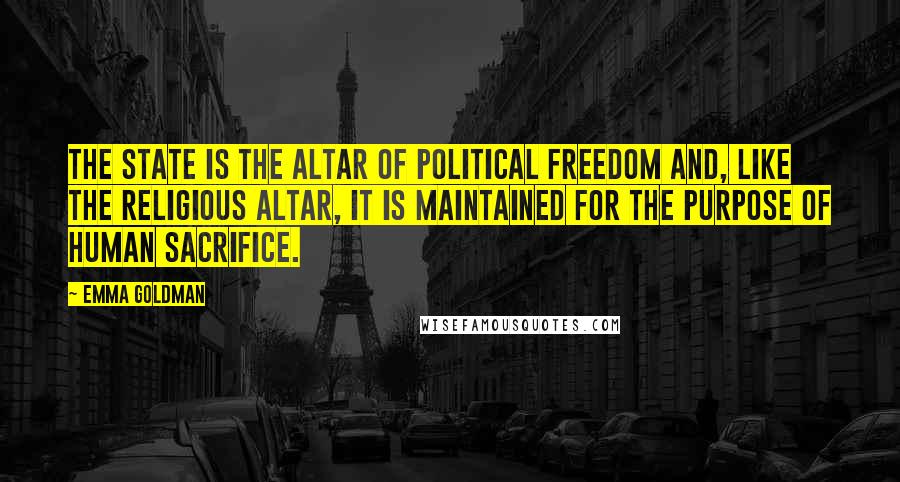 Emma Goldman Quotes: The State is the altar of political freedom and, like the religious altar, it is maintained for the purpose of human sacrifice.