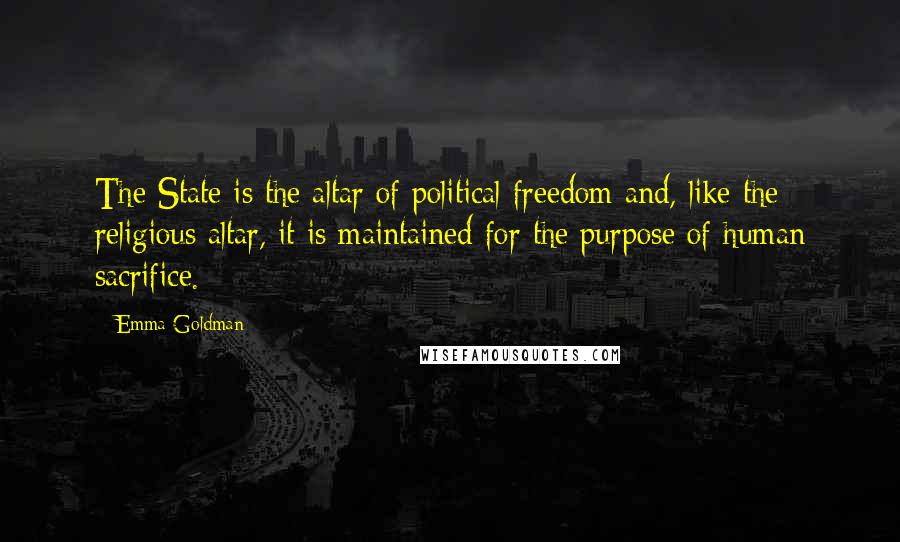 Emma Goldman Quotes: The State is the altar of political freedom and, like the religious altar, it is maintained for the purpose of human sacrifice.