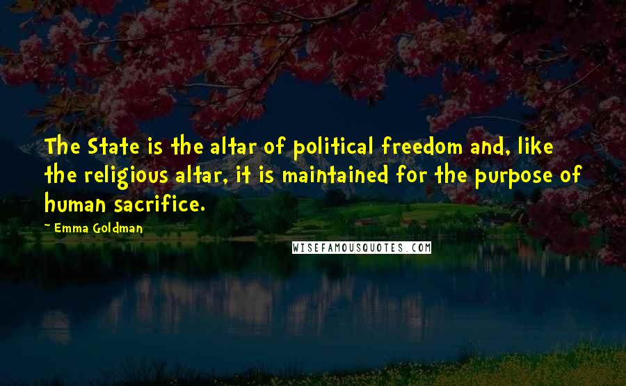 Emma Goldman Quotes: The State is the altar of political freedom and, like the religious altar, it is maintained for the purpose of human sacrifice.