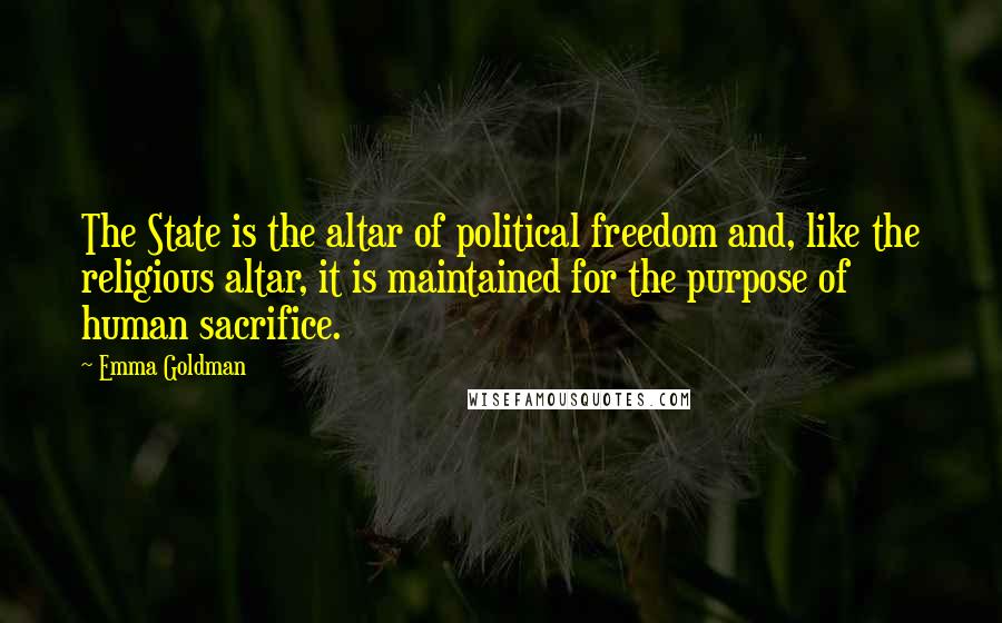 Emma Goldman Quotes: The State is the altar of political freedom and, like the religious altar, it is maintained for the purpose of human sacrifice.