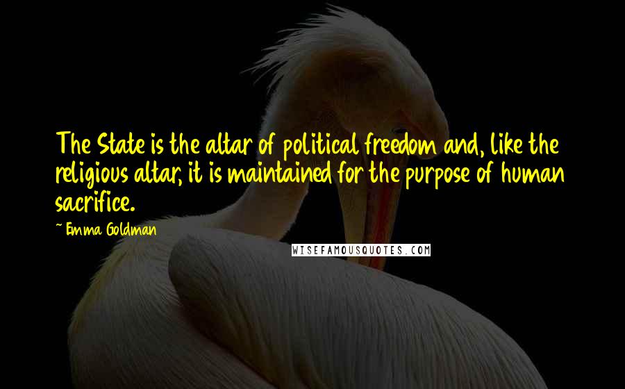 Emma Goldman Quotes: The State is the altar of political freedom and, like the religious altar, it is maintained for the purpose of human sacrifice.