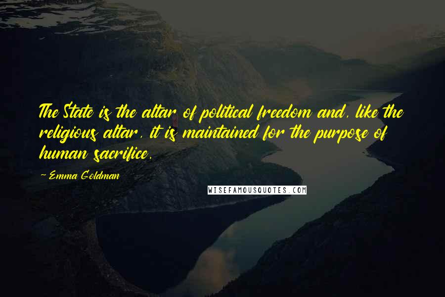Emma Goldman Quotes: The State is the altar of political freedom and, like the religious altar, it is maintained for the purpose of human sacrifice.