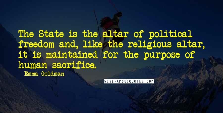 Emma Goldman Quotes: The State is the altar of political freedom and, like the religious altar, it is maintained for the purpose of human sacrifice.