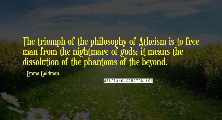 Emma Goldman Quotes: The triumph of the philosophy of Atheism is to free man from the nightmare of gods; it means the dissolution of the phantoms of the beyond.