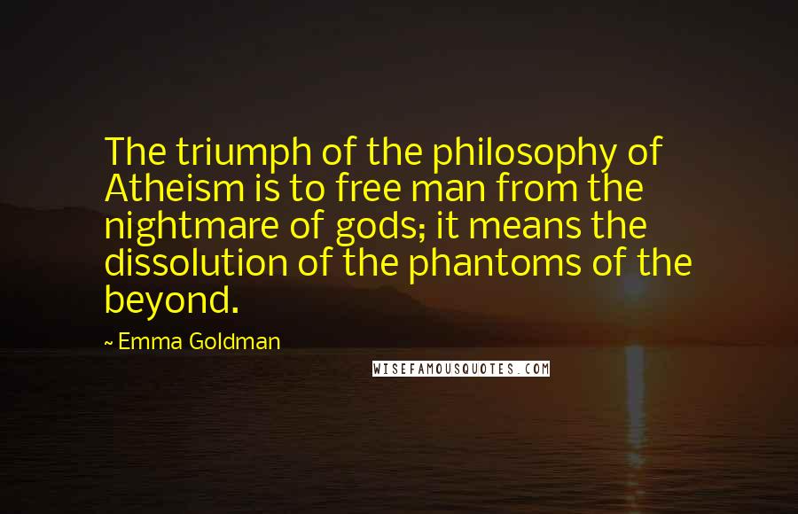 Emma Goldman Quotes: The triumph of the philosophy of Atheism is to free man from the nightmare of gods; it means the dissolution of the phantoms of the beyond.