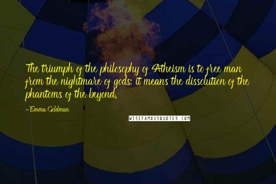 Emma Goldman Quotes: The triumph of the philosophy of Atheism is to free man from the nightmare of gods; it means the dissolution of the phantoms of the beyond.