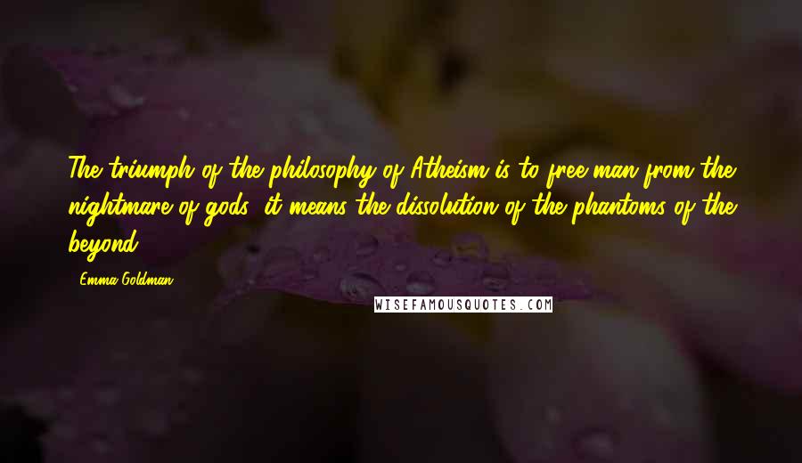 Emma Goldman Quotes: The triumph of the philosophy of Atheism is to free man from the nightmare of gods; it means the dissolution of the phantoms of the beyond.