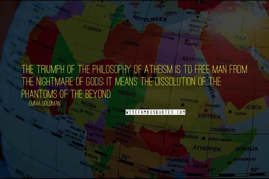 Emma Goldman Quotes: The triumph of the philosophy of Atheism is to free man from the nightmare of gods; it means the dissolution of the phantoms of the beyond.