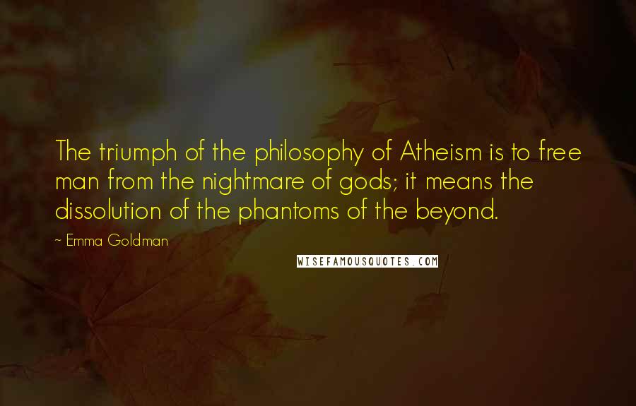 Emma Goldman Quotes: The triumph of the philosophy of Atheism is to free man from the nightmare of gods; it means the dissolution of the phantoms of the beyond.