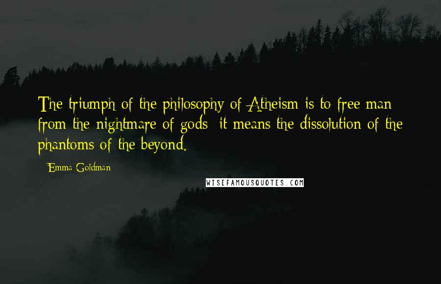 Emma Goldman Quotes: The triumph of the philosophy of Atheism is to free man from the nightmare of gods; it means the dissolution of the phantoms of the beyond.