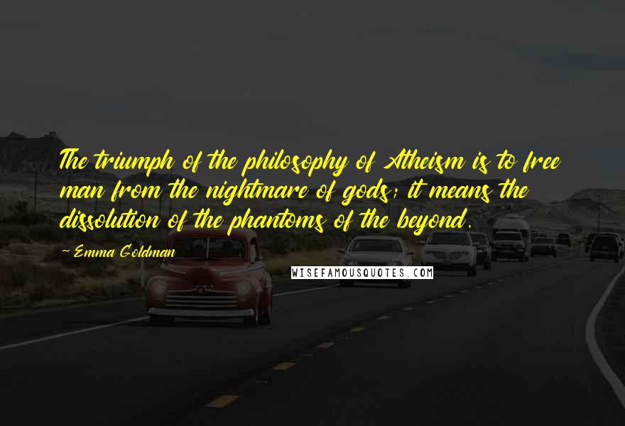 Emma Goldman Quotes: The triumph of the philosophy of Atheism is to free man from the nightmare of gods; it means the dissolution of the phantoms of the beyond.