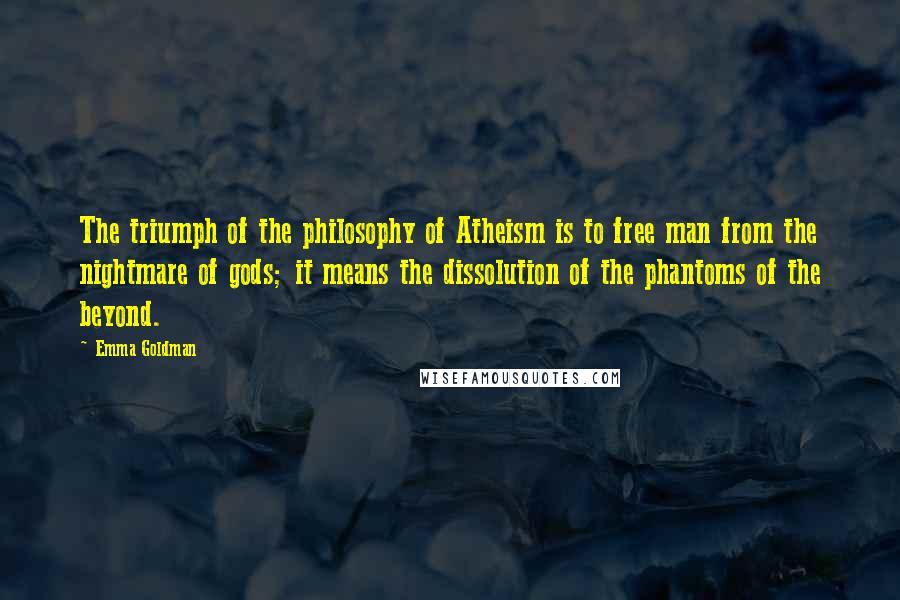 Emma Goldman Quotes: The triumph of the philosophy of Atheism is to free man from the nightmare of gods; it means the dissolution of the phantoms of the beyond.