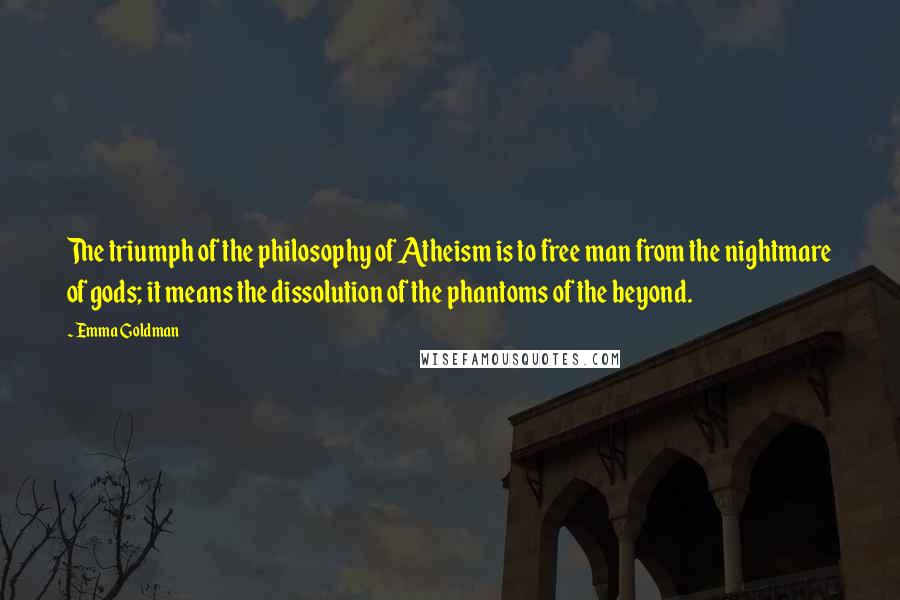 Emma Goldman Quotes: The triumph of the philosophy of Atheism is to free man from the nightmare of gods; it means the dissolution of the phantoms of the beyond.