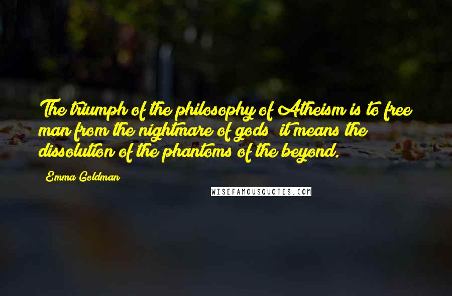 Emma Goldman Quotes: The triumph of the philosophy of Atheism is to free man from the nightmare of gods; it means the dissolution of the phantoms of the beyond.