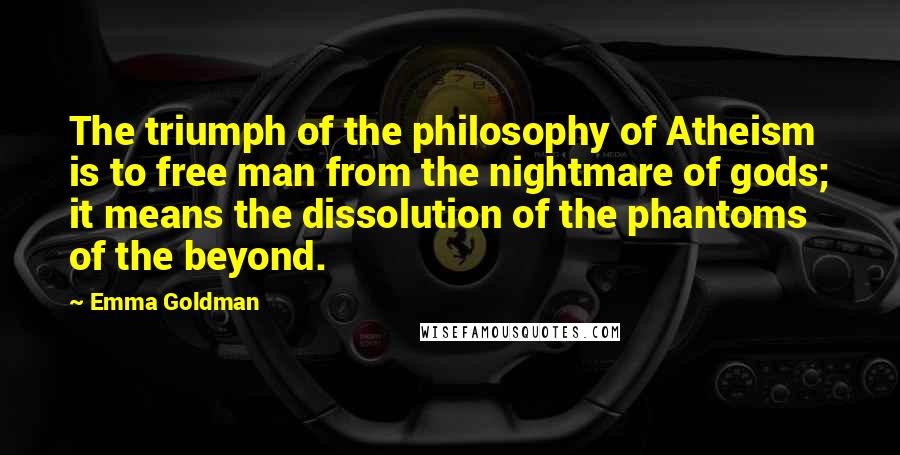 Emma Goldman Quotes: The triumph of the philosophy of Atheism is to free man from the nightmare of gods; it means the dissolution of the phantoms of the beyond.