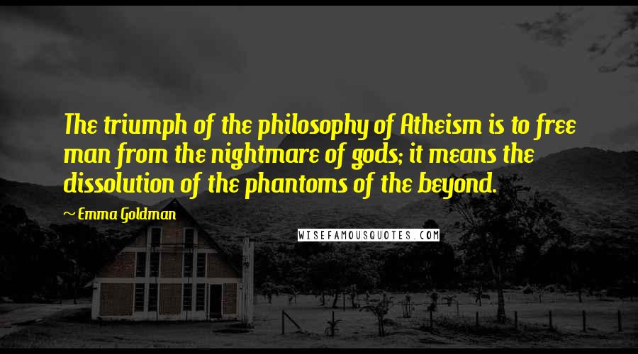 Emma Goldman Quotes: The triumph of the philosophy of Atheism is to free man from the nightmare of gods; it means the dissolution of the phantoms of the beyond.