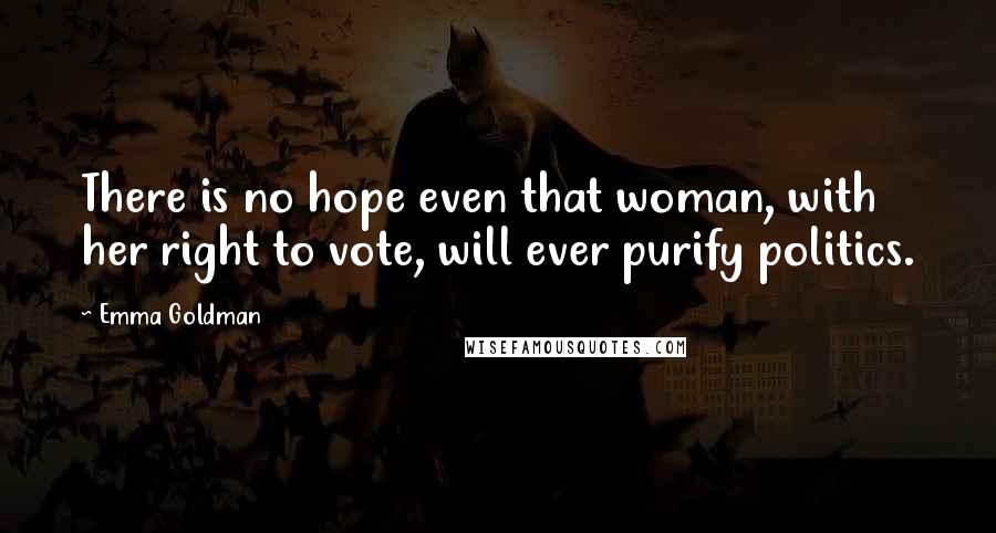 Emma Goldman Quotes: There is no hope even that woman, with her right to vote, will ever purify politics.