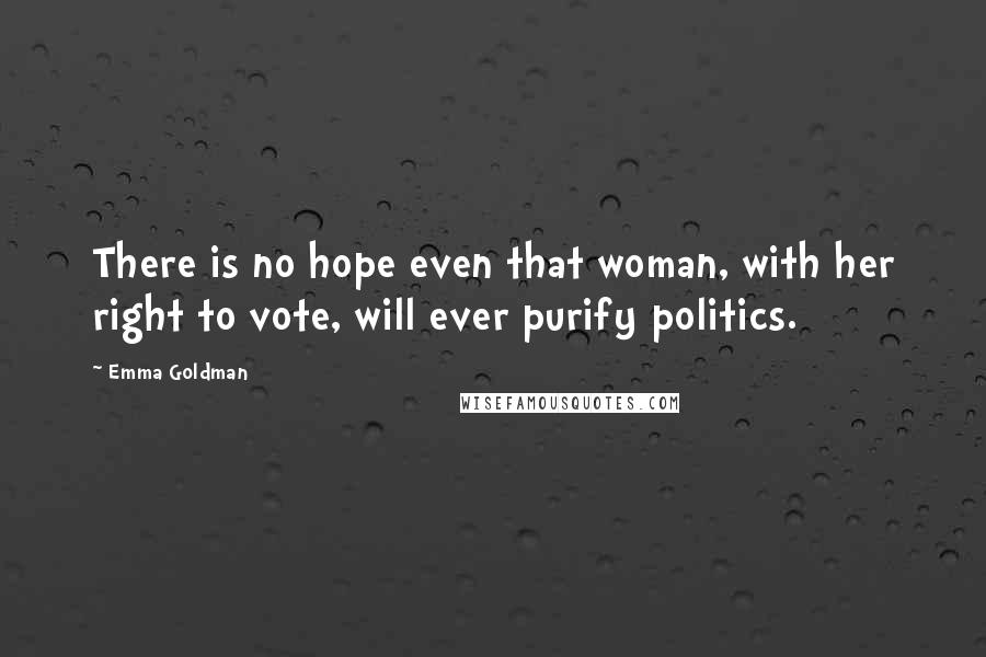 Emma Goldman Quotes: There is no hope even that woman, with her right to vote, will ever purify politics.
