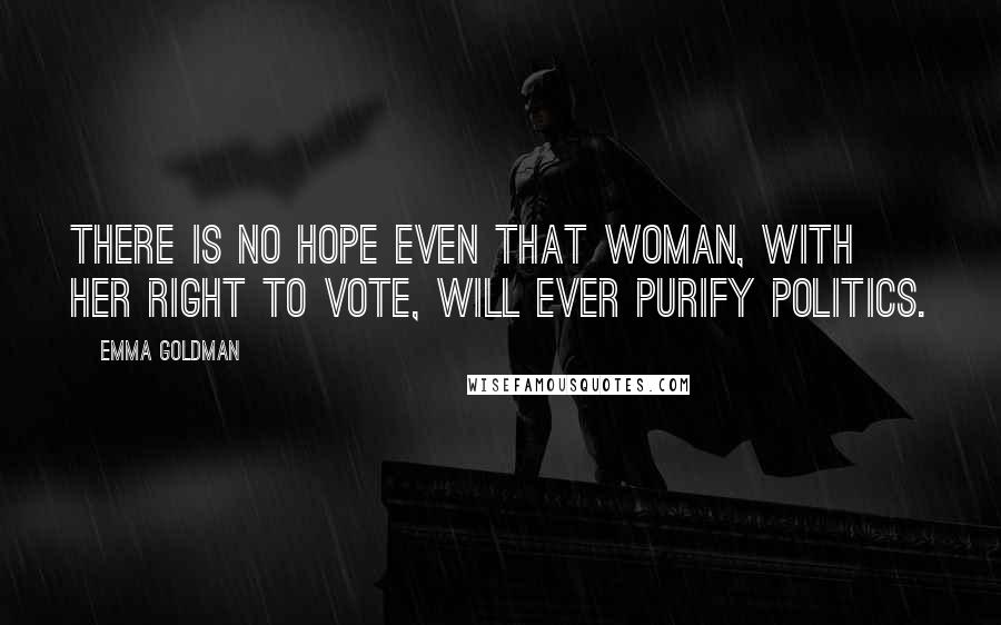 Emma Goldman Quotes: There is no hope even that woman, with her right to vote, will ever purify politics.