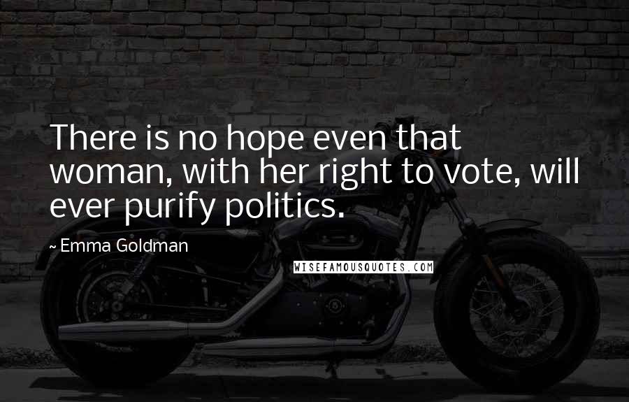 Emma Goldman Quotes: There is no hope even that woman, with her right to vote, will ever purify politics.