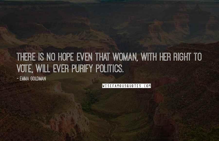 Emma Goldman Quotes: There is no hope even that woman, with her right to vote, will ever purify politics.