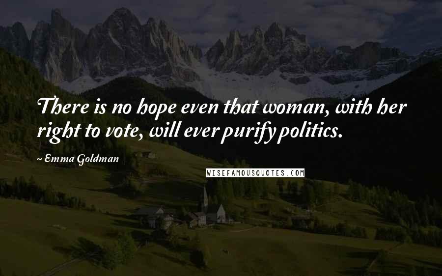 Emma Goldman Quotes: There is no hope even that woman, with her right to vote, will ever purify politics.