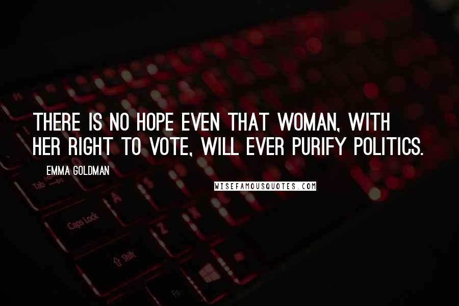 Emma Goldman Quotes: There is no hope even that woman, with her right to vote, will ever purify politics.