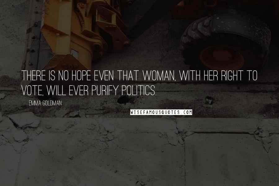 Emma Goldman Quotes: There is no hope even that woman, with her right to vote, will ever purify politics.